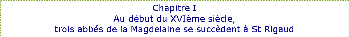 Zone de Texte: Chapitre I
Au début du XVIème siècle,
trois abbés de la Magdelaine se succèdent à St Rigaud