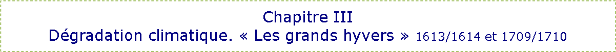 Zone de Texte: Chapitre IIID�gradation climatique. �&nbsp;Les grands hyvers&nbsp;� 1613/1614 et 1709/1710