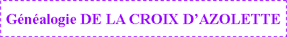 Zone de Texte: G�n�alogie DE LA CROIX D�AZOLETTE